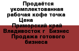 Продаётся укомплектованная, рабочая кофе-точка › Цена ­ 300 000 - Приморский край, Владивосток г. Бизнес » Продажа готового бизнеса   